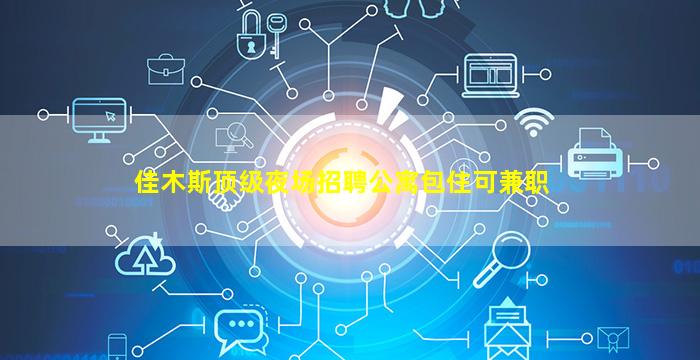 佳木斯顶级夜场招聘公寓包住可兼职